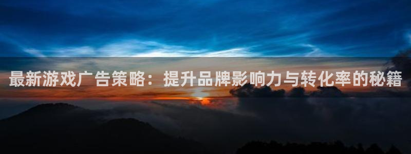 杜邦娱乐注册：最新游戏广告策略：提升品牌影响力与转化率的秘籍