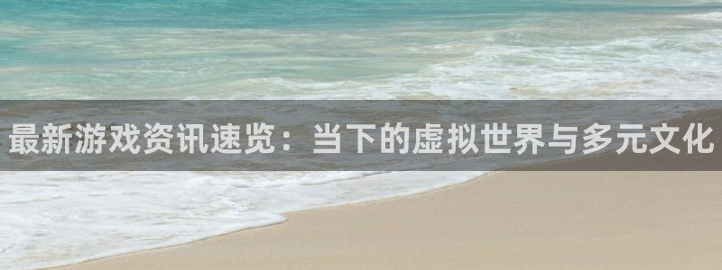 杜邦娱乐app下载：最新游戏资讯速览：当下的虚拟世界与多元文