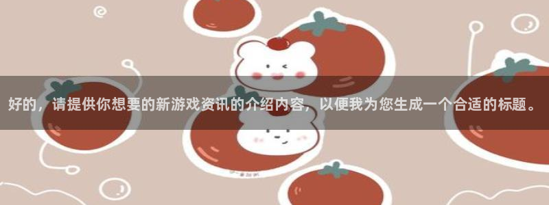 杜邦娱乐app下载：好的，请提供你想要的新游戏资讯的介绍内容