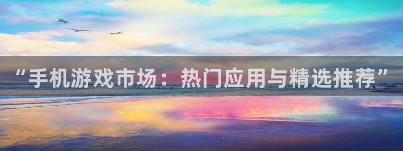 杜邦娱乐平台：“手机游戏市场：热门应用与精选推荐”
