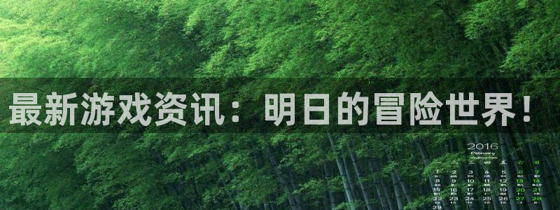杜邦娱乐开户测速：最新游戏资讯：明日的冒险世界！